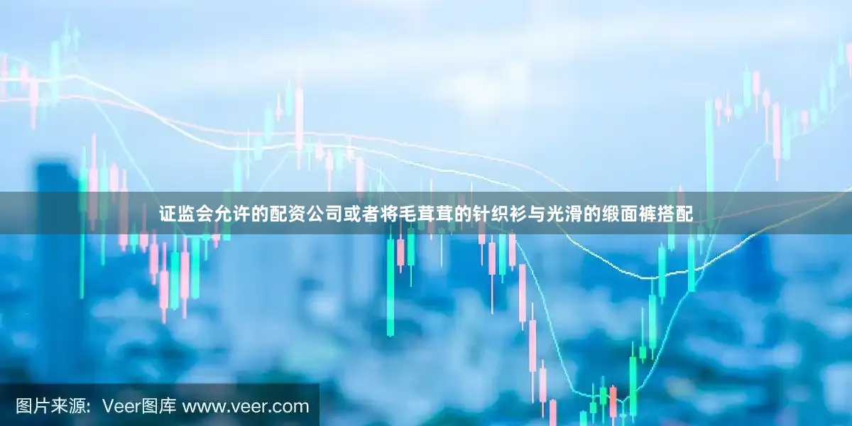 证监会允许的配资公司或者将毛茸茸的针织衫与光滑的缎面裤搭配
