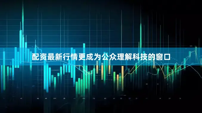 配资最新行情更成为公众理解科技的窗口