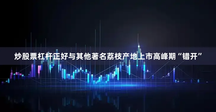 炒股票杠杆正好与其他著名荔枝产地上市高峰期“错开”
