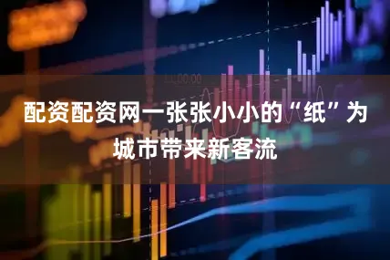 配资配资网一张张小小的“纸”为城市带来新客流