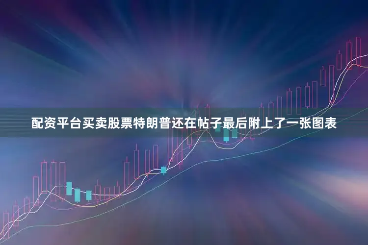 配资平台买卖股票特朗普还在帖子最后附上了一张图表