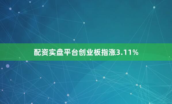 配资实盘平台创业板指涨3.11%