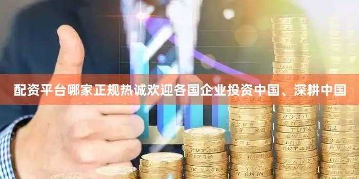 配资平台哪家正规热诚欢迎各国企业投资中国、深耕中国