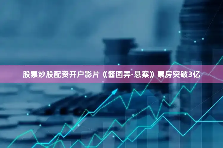 股票炒股配资开户影片《酱园弄·悬案》票房突破3亿