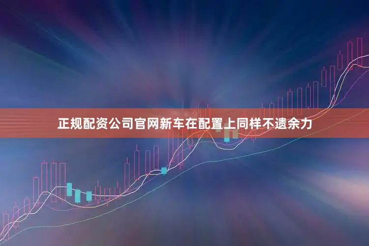正规配资公司官网新车在配置上同样不遗余力