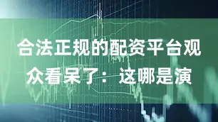 合法正规的配资平台观众看呆了：这哪是演