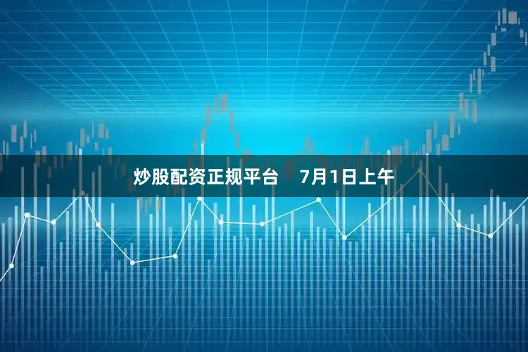 炒股配资正规平台    7月1日上午