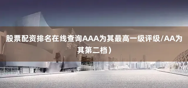 股票配资排名在线查询AAA为其最高一级评级/AA为其第二档）