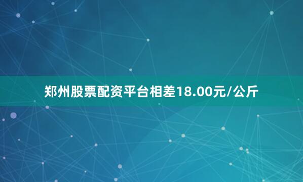 郑州股票配资平台相差18.00元/公斤