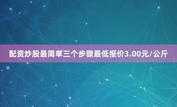配资炒股最简单三个步骤最低报价3.00元/公斤