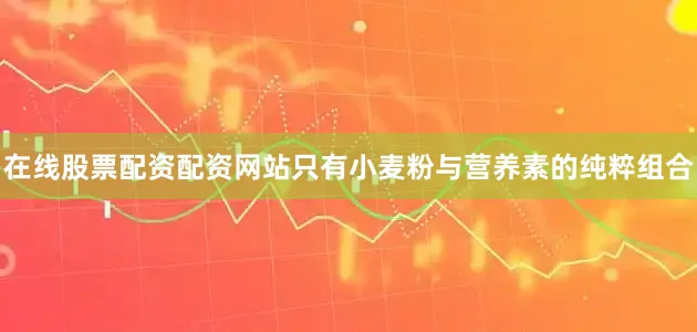 在线股票配资配资网站只有小麦粉与营养素的纯粹组合