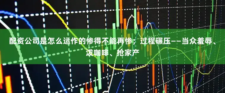 配资公司是怎么运作的惨得不能再惨；过程碾压——当众羞辱、泼咖啡、抢家产