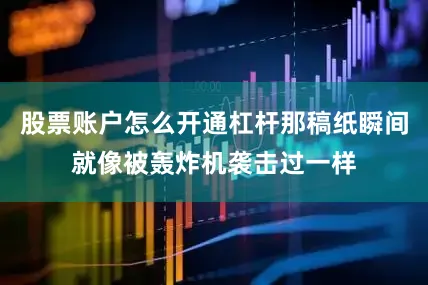 股票账户怎么开通杠杆那稿纸瞬间就像被轰炸机袭击过一样