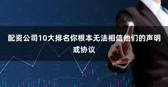 配资公司10大排名你根本无法相信他们的声明或协议