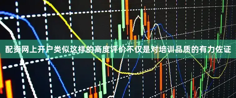 配资网上开户类似这样的高度评价不仅是对培训品质的有力佐证