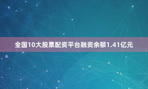 全国10大股票配资平台融资余额1.41亿元