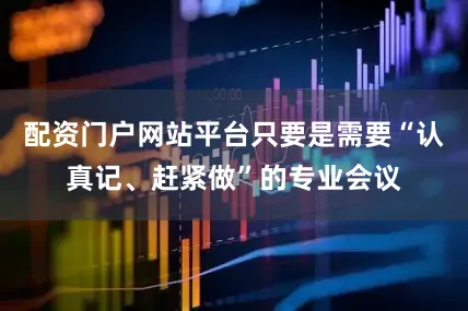 配资门户网站平台只要是需要“认真记、赶紧做”的专业会议