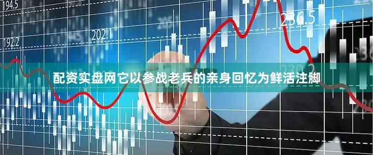配资实盘网它以参战老兵的亲身回忆为鲜活注脚