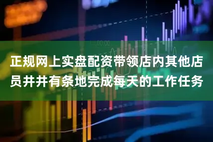 正规网上实盘配资带领店内其他店员井井有条地完成每天的工作任务