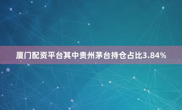 厦门配资平台其中贵州茅台持仓占比3.84%