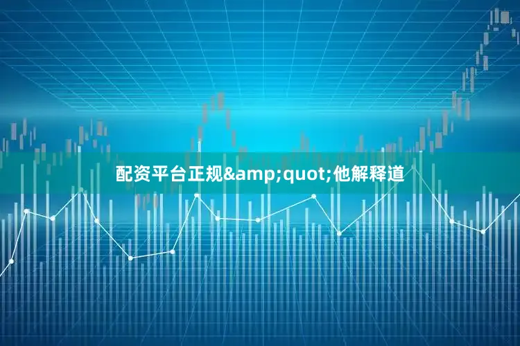 配资平台正规&quot;他解释道