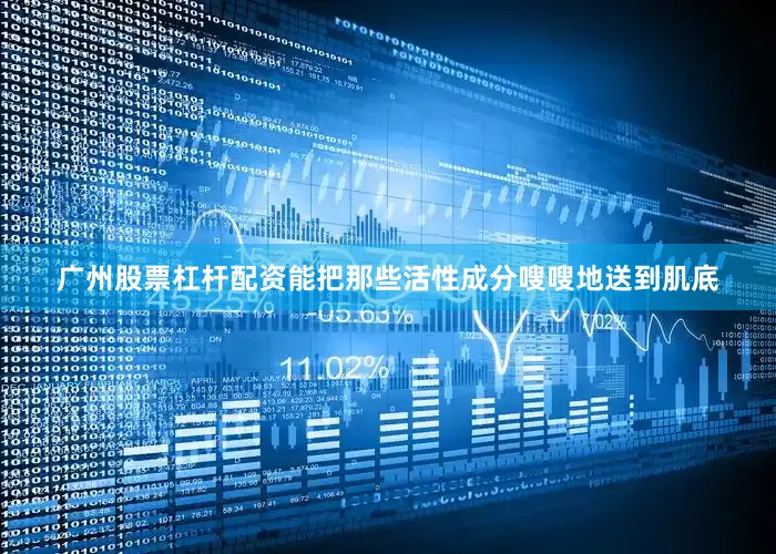 广州股票杠杆配资能把那些活性成分嗖嗖地送到肌底