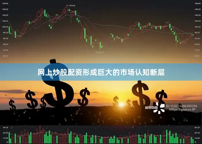 网上炒股配资形成巨大的市场认知断层