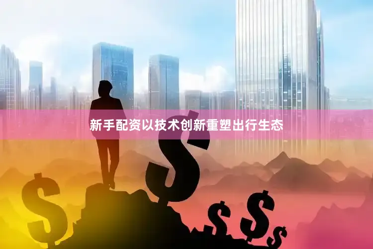 新手配资以技术创新重塑出行生态