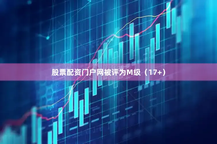 股票配资门户网被评为M级（17+）