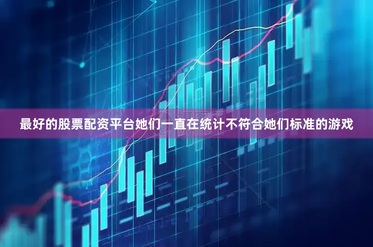 最好的股票配资平台她们一直在统计不符合她们标准的游戏