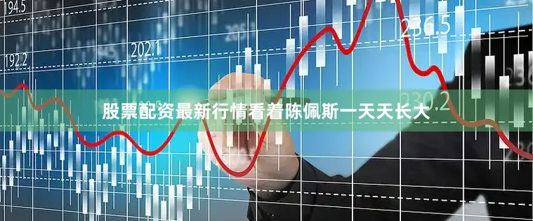 股票配资最新行情看着陈佩斯一天天长大
