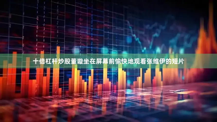 十倍杠杆炒股董璇坐在屏幕前愉快地观看张维伊的短片