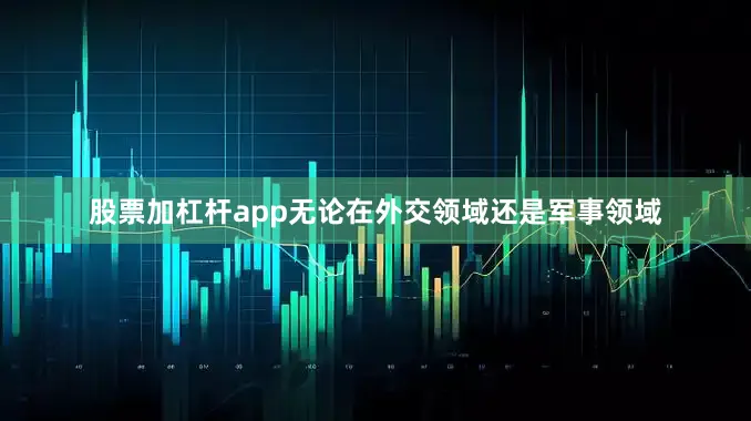 股票加杠杆app无论在外交领域还是军事领域