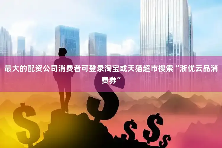 最大的配资公司消费者可登录淘宝或天猫超市搜索“浙优云品消费券”