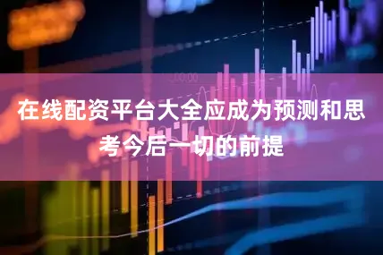 在线配资平台大全应成为预测和思考今后一切的前提