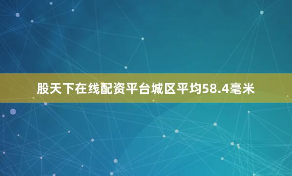 股天下在线配资平台城区平均58.4毫米