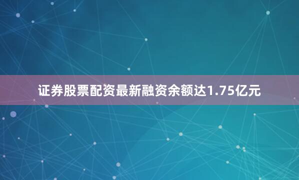 证券股票配资最新融资余额达1.75亿元