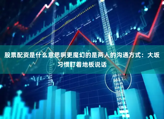 股票配资是什么意思啊更魔幻的是两人的沟通方式：大坂习惯盯着地板说话