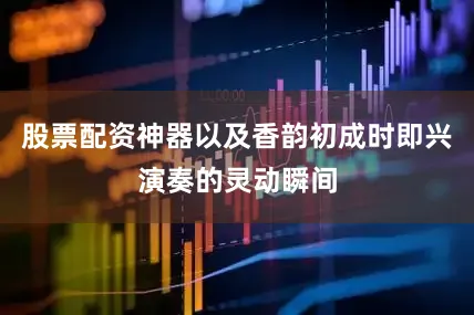 股票配资神器以及香韵初成时即兴演奏的灵动瞬间