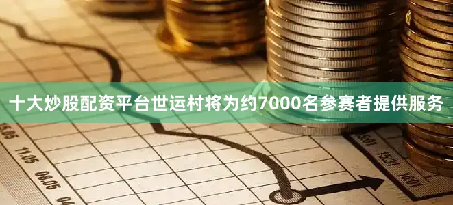 十大炒股配资平台世运村将为约7000名参赛者提供服务