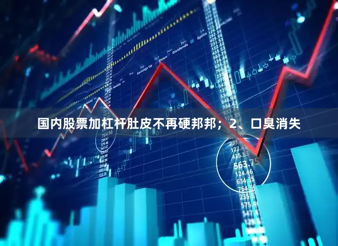 国内股票加杠杆肚皮不再硬邦邦；2、口臭消失