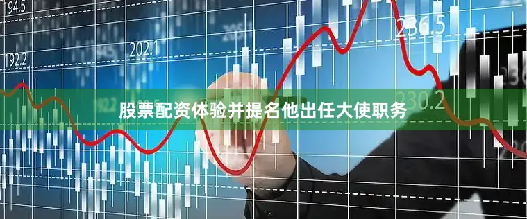 股票配资体验并提名他出任大使职务
