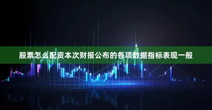 股票怎么配资本次财报公布的各项数据指标表现一般