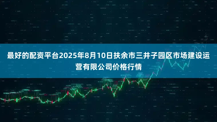 最好的配资平台2025年8月10日扶余市三井子园区市场建设运营有限公司价格行情