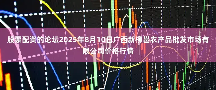 股票配资的论坛2025年8月10日广西新柳邕农产品批发市场有限公司价格行情