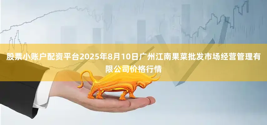 股票小账户配资平台2025年8月10日广州江南果菜批发市场经营管理有限公司价格行情