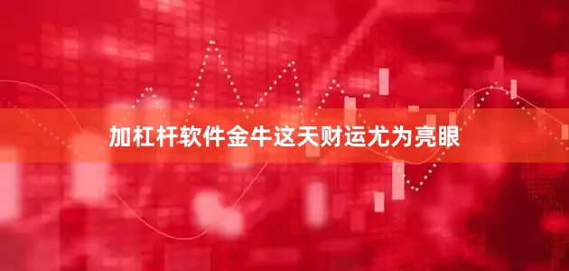 加杠杆软件金牛这天财运尤为亮眼