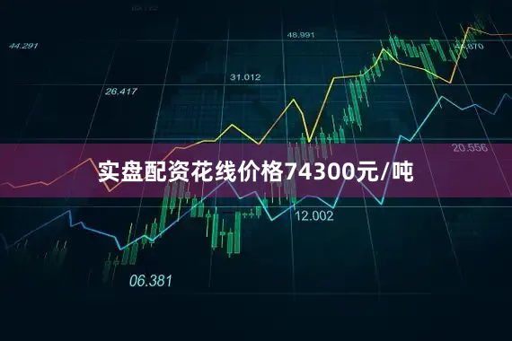 实盘配资花线价格74300元/吨