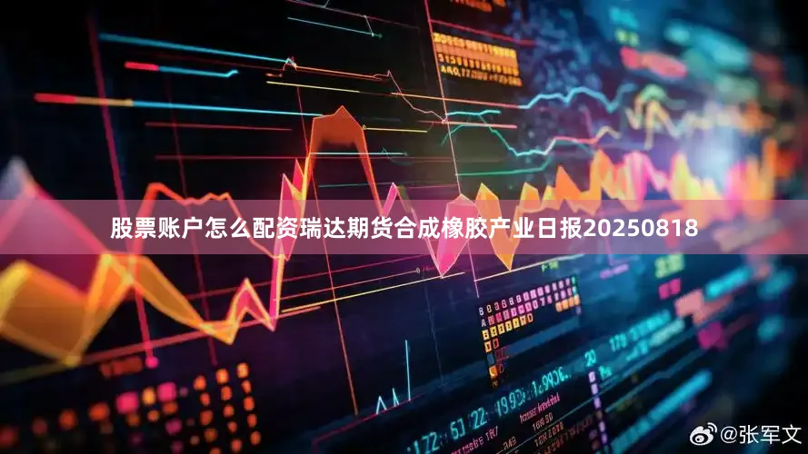 股票账户怎么配资瑞达期货合成橡胶产业日报20250818