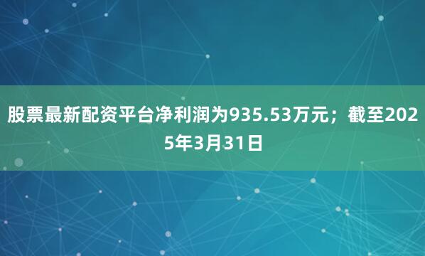 股票最新配资平台净利润为935.53万元；截至2025年3月31日